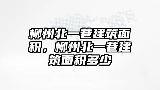 柳州北一巷建筑面積，柳州北一巷建筑面積多少