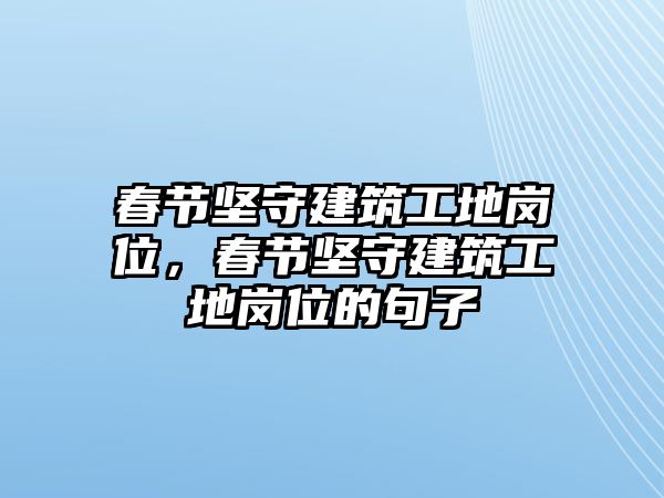 春節(jié)堅(jiān)守建筑工地崗位，春節(jié)堅(jiān)守建筑工地崗位的句子