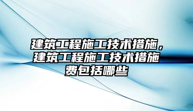 建筑工程施工技術(shù)措施，建筑工程施工技術(shù)措施費(fèi)包括哪些