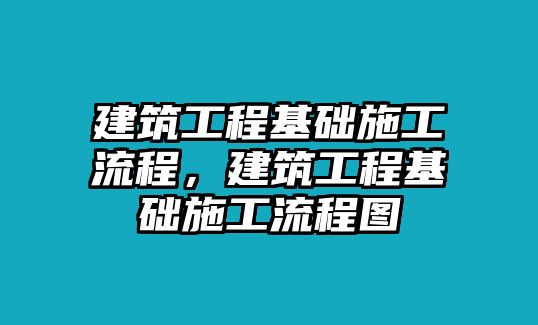 建筑工程基礎施工流程，建筑工程基礎施工流程圖