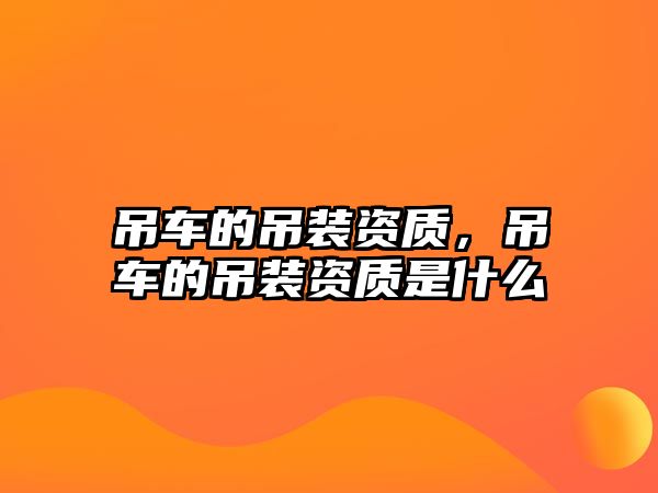 吊車的吊裝資質(zhì)，吊車的吊裝資質(zhì)是什么