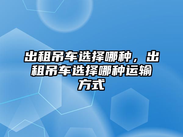 出租吊車選擇哪種，出租吊車選擇哪種運(yùn)輸方式