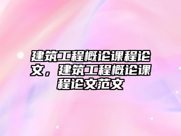 建筑工程概論課程論文，建筑工程概論課程論文范文