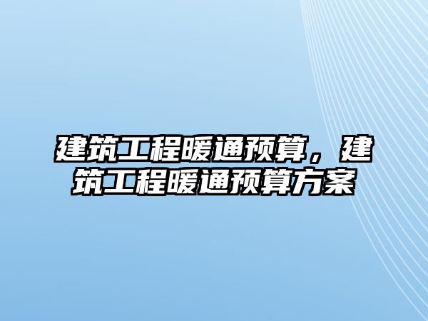 建筑工程暖通預(yù)算，建筑工程暖通預(yù)算方案