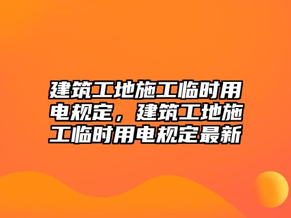 建筑工地施工臨時用電規(guī)定，建筑工地施工臨時用電規(guī)定最新