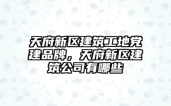 天府新區(qū)建筑工地黨建品牌，天府新區(qū)建筑公司有哪些