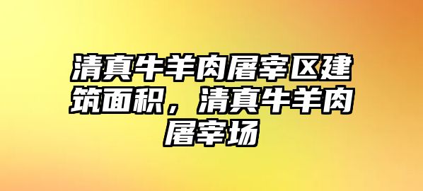 清真牛羊肉屠宰區(qū)建筑面積，清真牛羊肉屠宰場