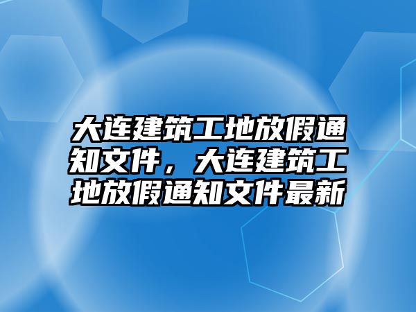 大連建筑工地放假通知文件，大連建筑工地放假通知文件最新