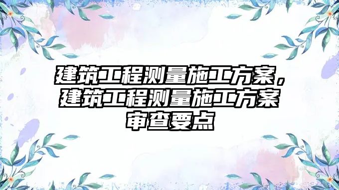 建筑工程測量施工方案，建筑工程測量施工方案審查要點