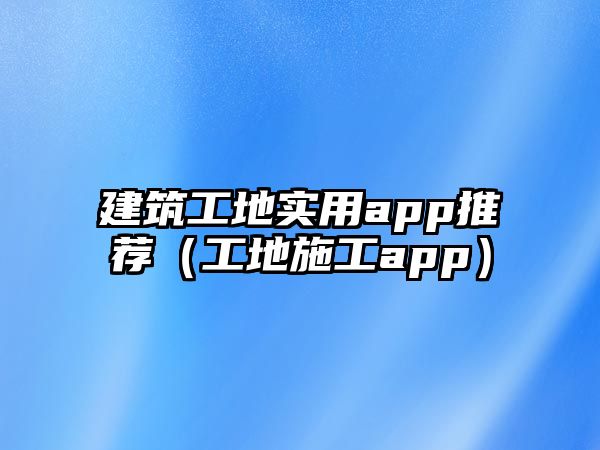 建筑工地實(shí)用app推薦（工地施工app）