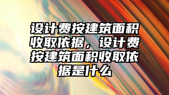 設(shè)計費按建筑面積收取依據(jù)，設(shè)計費按建筑面積收取依據(jù)是什么