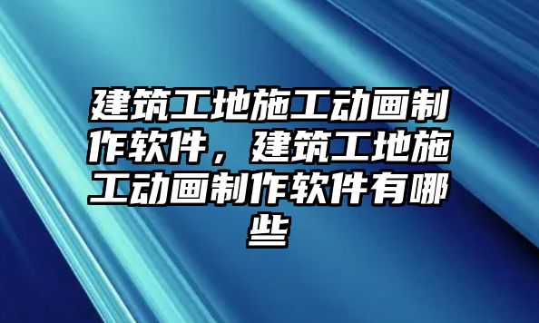 建筑工地施工動(dòng)畫制作軟件，建筑工地施工動(dòng)畫制作軟件有哪些