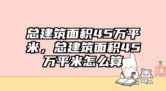 總建筑面積45萬平米，總建筑面積45萬平米怎么算