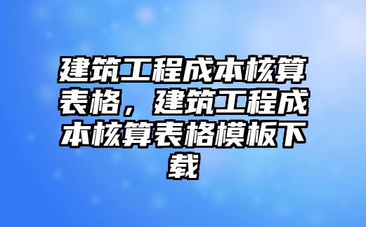 建筑工程成本核算表格，建筑工程成本核算表格模板下載