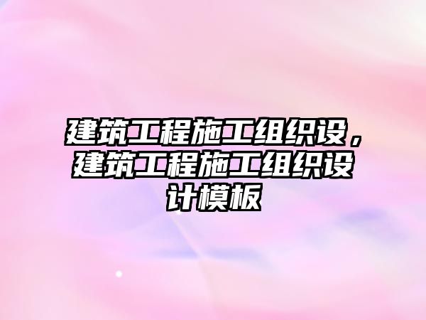 建筑工程施工組織設(shè)，建筑工程施工組織設(shè)計模板