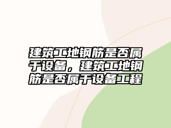 建筑工地鋼筋是否屬于設(shè)備，建筑工地鋼筋是否屬于設(shè)備工程