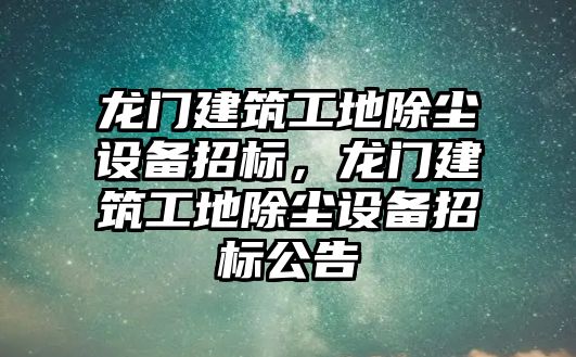 龍門建筑工地除塵設(shè)備招標，龍門建筑工地除塵設(shè)備招標公告