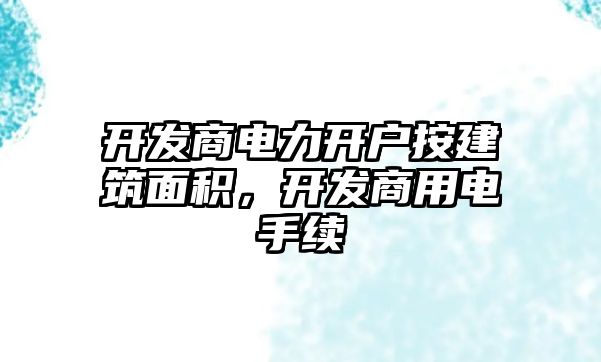 開發(fā)商電力開戶按建筑面積，開發(fā)商用電手續(xù)