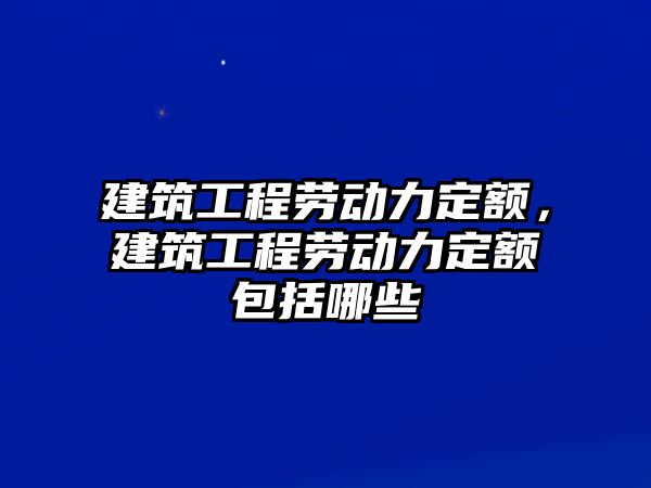 建筑工程勞動力定額，建筑工程勞動力定額包括哪些