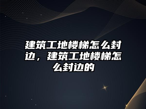 建筑工地樓梯怎么封邊，建筑工地樓梯怎么封邊的