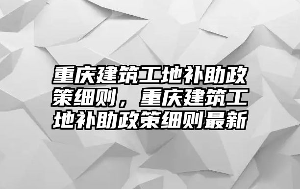 重慶建筑工地補(bǔ)助政策細(xì)則，重慶建筑工地補(bǔ)助政策細(xì)則最新