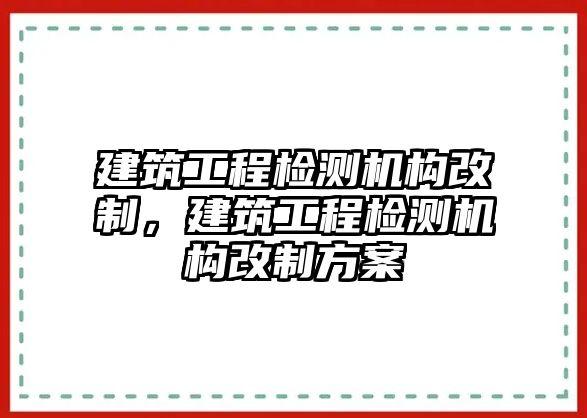 建筑工程檢測機構(gòu)改制，建筑工程檢測機構(gòu)改制方案