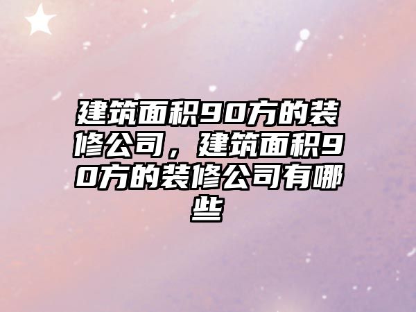 建筑面積90方的裝修公司，建筑面積90方的裝修公司有哪些