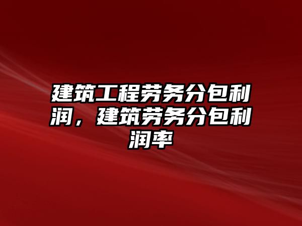 建筑工程勞務(wù)分包利潤，建筑勞務(wù)分包利潤率