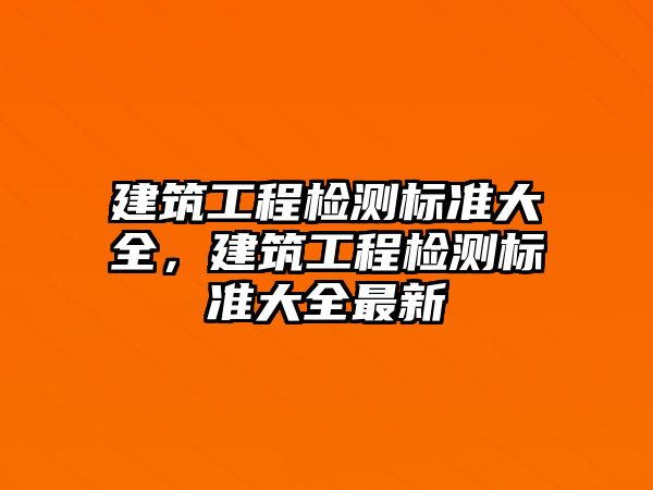 建筑工程檢測標準大全，建筑工程檢測標準大全最新