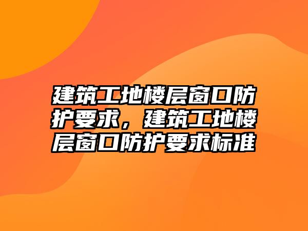 建筑工地樓層窗口防護要求，建筑工地樓層窗口防護要求標(biāo)準(zhǔn)