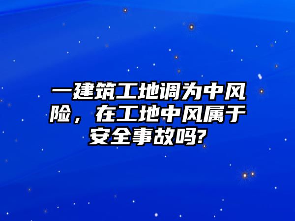 一建筑工地調(diào)為中風(fēng)險(xiǎn)，在工地中風(fēng)屬于安全事故嗎?