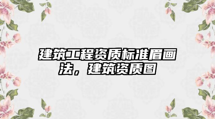 建筑工程資質(zhì)標(biāo)準(zhǔn)眉畫法，建筑資質(zhì)圖