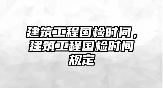 建筑工程國(guó)檢時(shí)間，建筑工程國(guó)檢時(shí)間規(guī)定