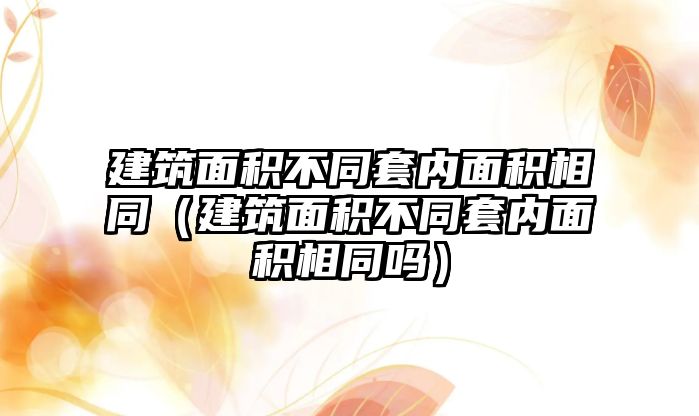 建筑面積不同套內(nèi)面積相同（建筑面積不同套內(nèi)面積相同嗎）