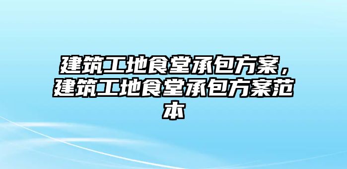 建筑工地食堂承包方案，建筑工地食堂承包方案范本