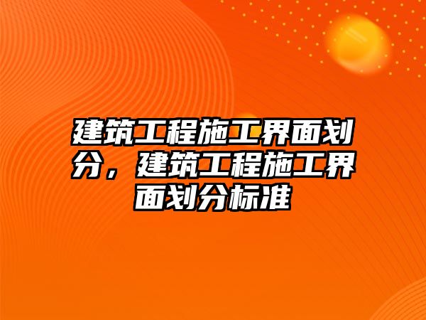 建筑工程施工界面劃分，建筑工程施工界面劃分標(biāo)準(zhǔn)