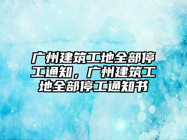 廣州建筑工地全部停工通知，廣州建筑工地全部停工通知書