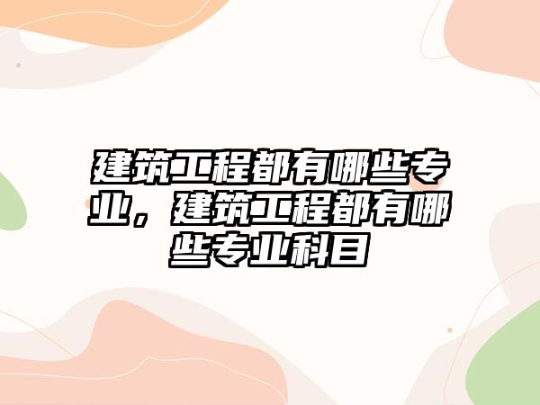 建筑工程都有哪些專業(yè)，建筑工程都有哪些專業(yè)科目