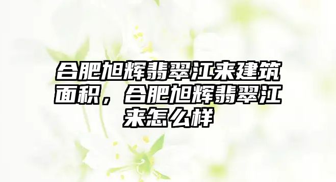 合肥旭輝翡翠江來建筑面積，合肥旭輝翡翠江來怎么樣