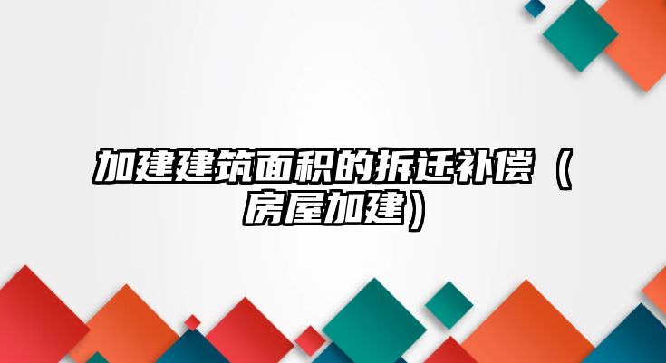 加建建筑面積的拆遷補(bǔ)償（房屋加建）