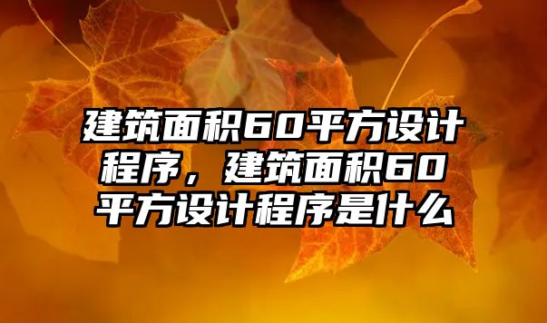 建筑面積60平方設(shè)計(jì)程序，建筑面積60平方設(shè)計(jì)程序是什么