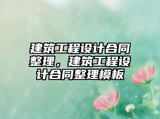 建筑工程設(shè)計(jì)合同整理，建筑工程設(shè)計(jì)合同整理模板