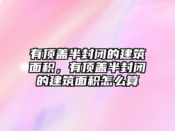 有頂蓋半封閉的建筑面積，有頂蓋半封閉的建筑面積怎么算