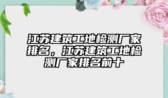 江蘇建筑工地檢測廠家排名，江蘇建筑工地檢測廠家排名前十