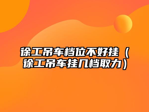 徐工吊車檔位不好掛（徐工吊車掛幾檔取力）