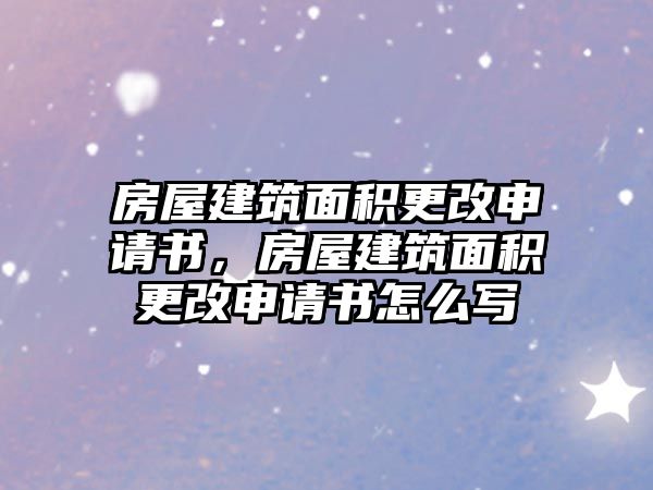 房屋建筑面積更改申請(qǐng)書，房屋建筑面積更改申請(qǐng)書怎么寫