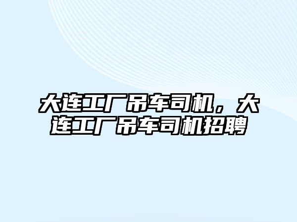 大連工廠吊車司機，大連工廠吊車司機招聘