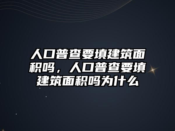 人口普查要填建筑面積嗎，人口普查要填建筑面積嗎為什么