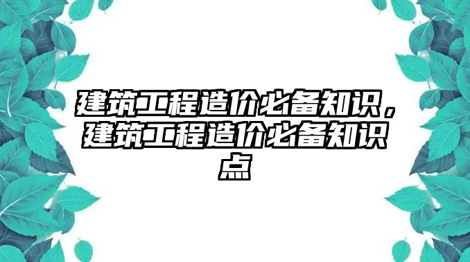 建筑工程造價必備知識，建筑工程造價必備知識點