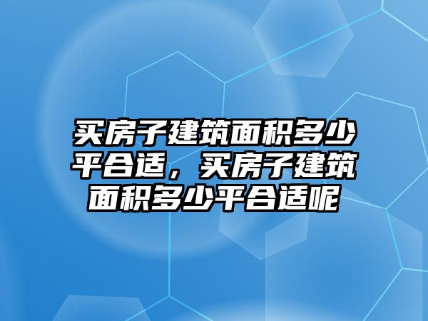 買房子建筑面積多少平合適，買房子建筑面積多少平合適呢